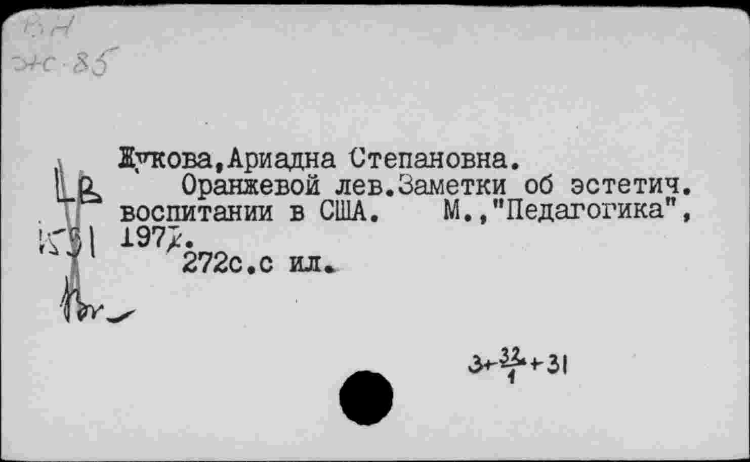 ﻿Жукова,Ариадна Степановна.
Оранжевой лев.Заметки об эстетич. воспитании в США. М./’Педагогика", 197/.
272с.с ил.
>>^31